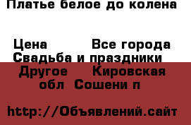 Платье белое до колена › Цена ­ 800 - Все города Свадьба и праздники » Другое   . Кировская обл.,Сошени п.